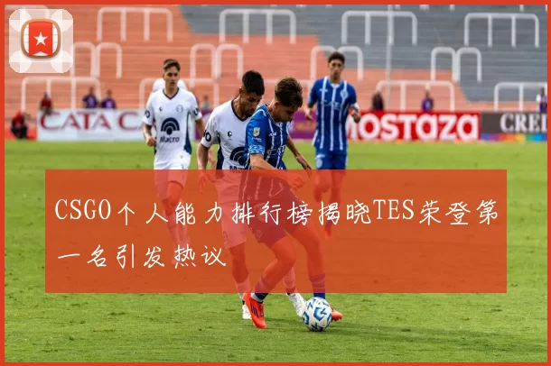 CSGO个人能力排行榜揭晓TES荣登第一名引发热议