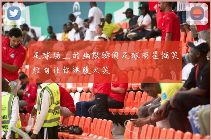 足球场上的幽默瞬间足球明星搞笑短句让你捧腹大笑