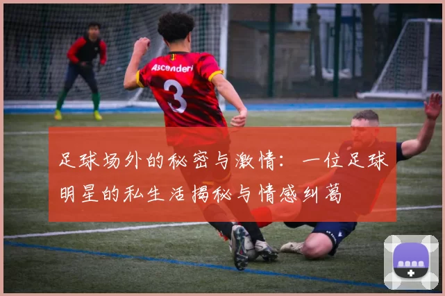 足球场外的秘密与激情：一位足球明星的私生活揭秘与情感纠葛
