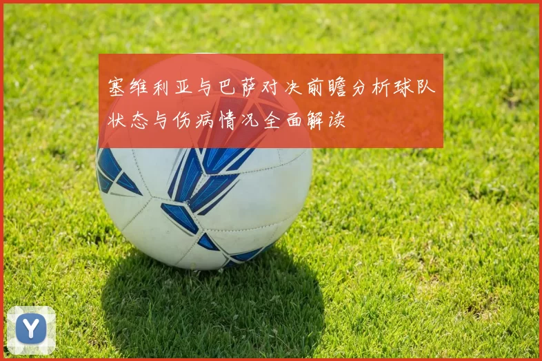 塞维利亚与巴萨对决前瞻分析球队状态与伤病情况全面解读