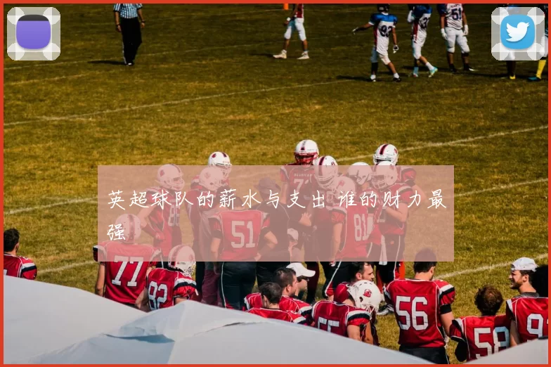 英超球队的薪水与支出 谁的财力最强