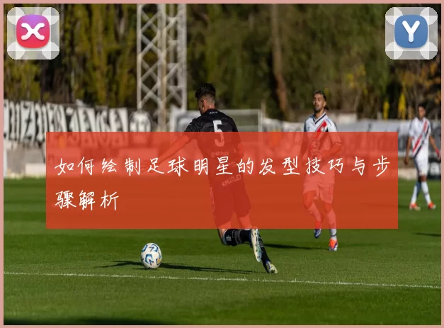 如何绘制足球明星的发型技巧与步骤解析