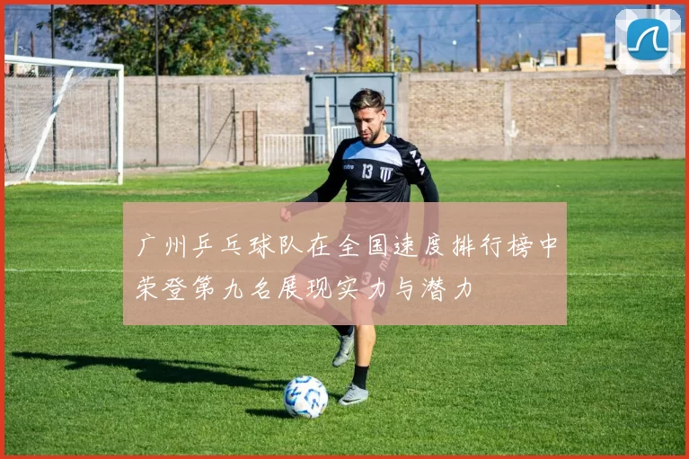 广州乒乓球队在全国速度排行榜中荣登第九名展现实力与潜力