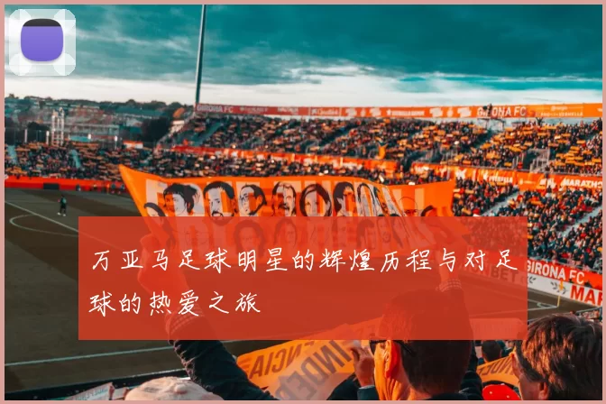 万亚马足球明星的辉煌历程与对足球的热爱之旅