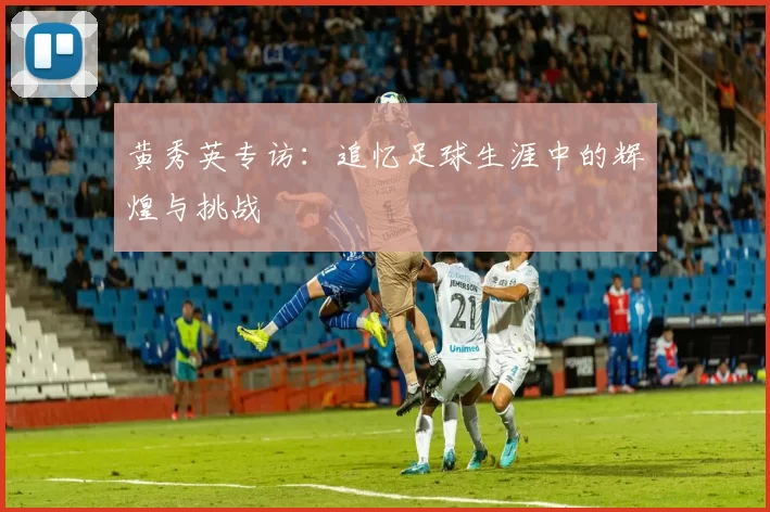 黄秀英专访：追忆足球生涯中的辉煌与挑战