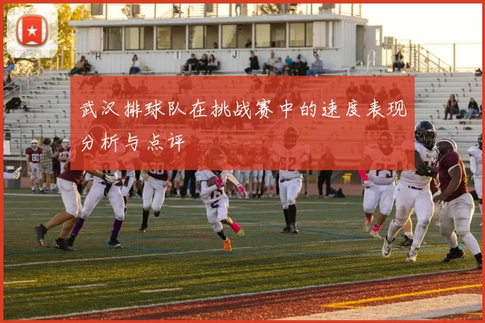 武汉排球队在挑战赛中的速度表现分析与点评