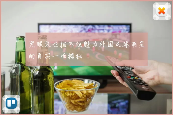 黑眼袋也挡不住魅力外国足球明星的真实一面揭秘