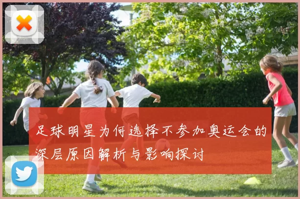 足球明星为何选择不参加奥运会的深层原因解析与影响探讨