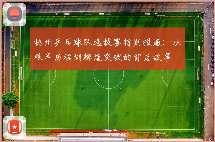 杭州乒乓球队选拔赛特别报道：从艰辛历程到辉煌突破的背后故事