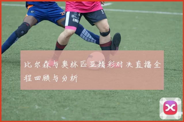 比尔森与奥林匹亚精彩对决直播全程回顾与分析