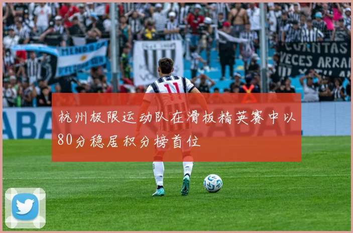 杭州极限运动队在滑板精英赛中以80分稳居积分榜首位
