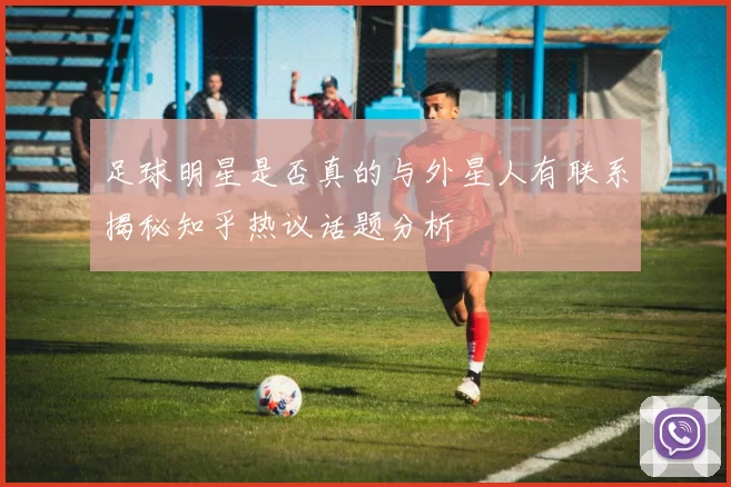 足球明星是否真的与外星人有联系揭秘知乎热议话题分析