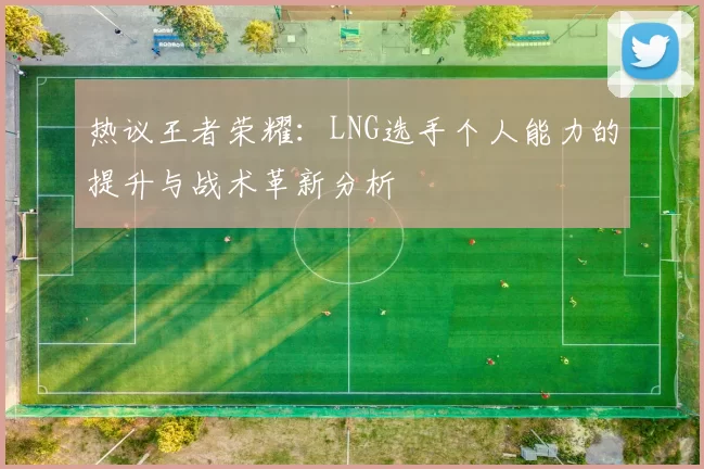 热议王者荣耀：LNG选手个人能力的提升与战术革新分析