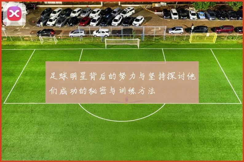 足球明星背后的努力与坚持探讨他们成功的秘密与训练方法