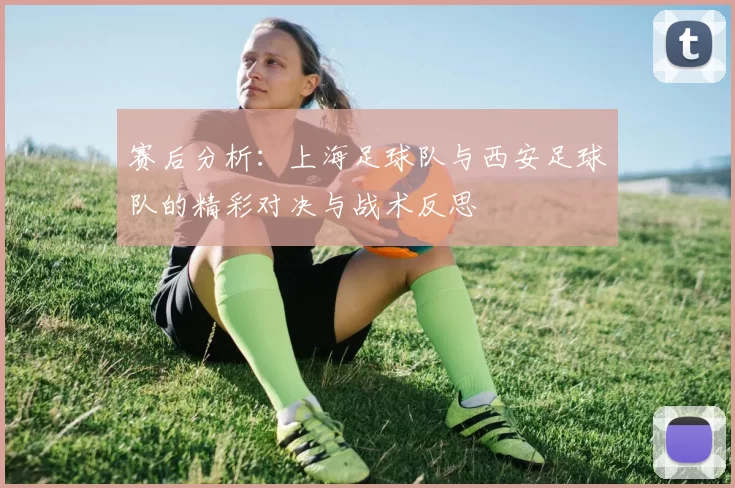 赛后分析：上海足球队与西安足球队的精彩对决与战术反思