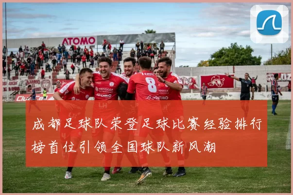 成都足球队荣登足球比赛经验排行榜首位引领全国球队新风潮