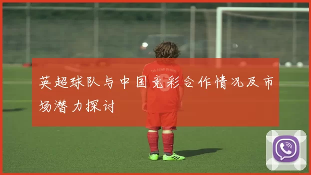 英超球队与中国竞彩合作情况及市场潜力探讨