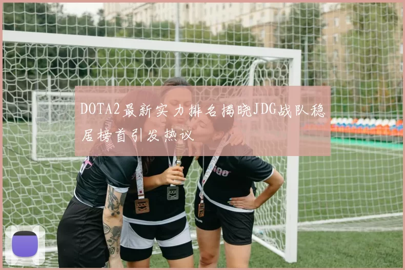 DOTA2最新实力排名揭晓JDG战队稳居榜首引发热议