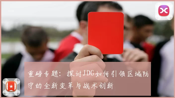 重磅专题：探讨JDG如何引领区域防守的全新变革与战术创新