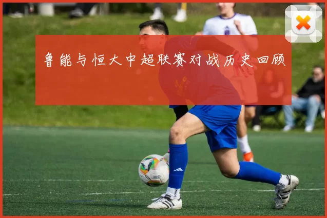 鲁能与恒大中超联赛对战历史回顾
