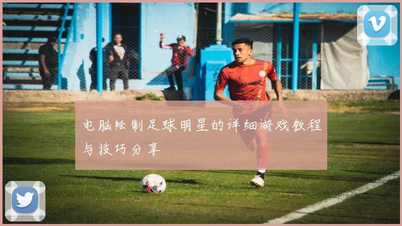 电脑绘制足球明星的详细游戏教程与技巧分享