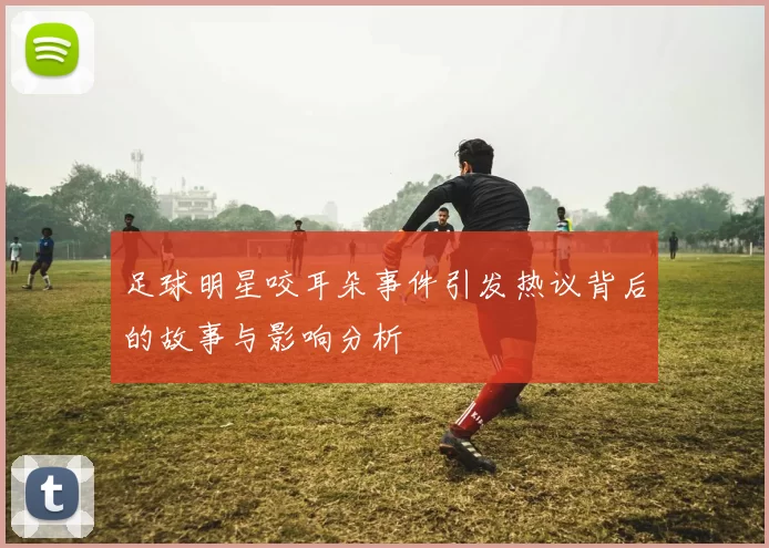 足球明星咬耳朵事件引发热议背后的故事与影响分析