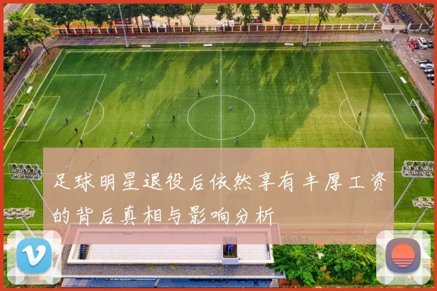 足球明星退役后依然享有丰厚工资的背后真相与影响分析
