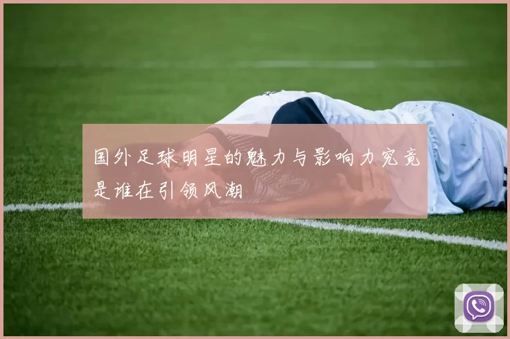 国外足球明星的魅力与影响力究竟是谁在引领风潮