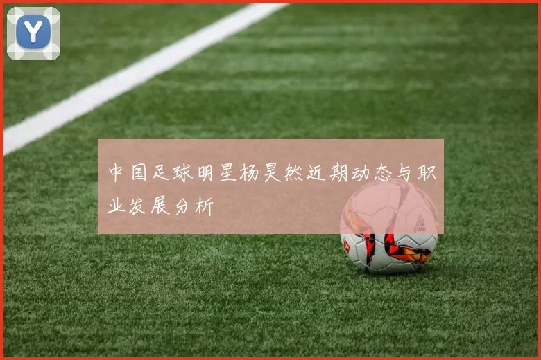 中国足球明星杨昊然近期动态与职业发展分析