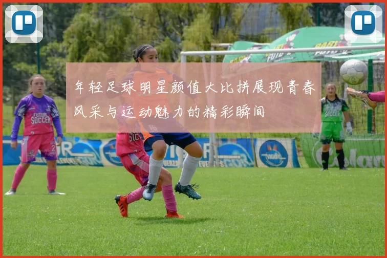 年轻足球明星颜值大比拼展现青春风采与运动魅力的精彩瞬间