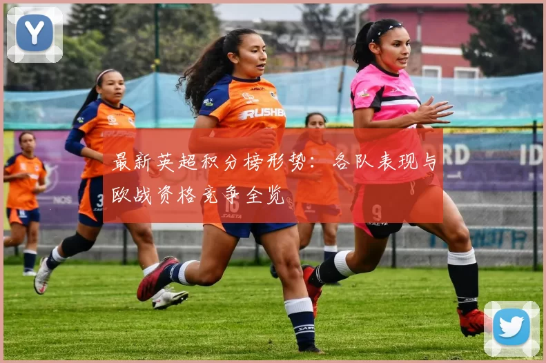 最新英超积分榜形势：各队表现与欧战资格竞争全览