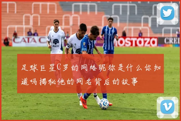 足球巨星C罗的网络昵称是什么你知道吗揭秘他的网名背后的故事