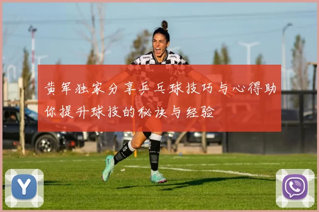 黄军独家分享乒乓球技巧与心得助你提升球技的秘诀与经验