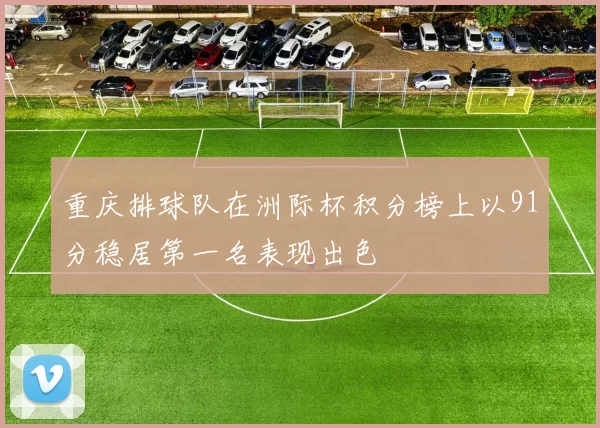 重庆排球队在洲际杯积分榜上以91分稳居第一名表现出色