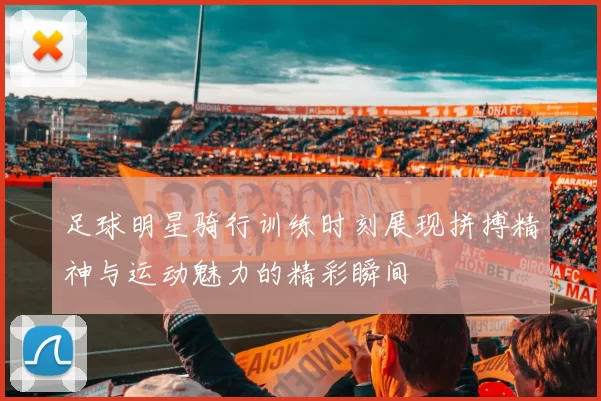 足球明星骑行训练时刻展现拼搏精神与运动魅力的精彩瞬间