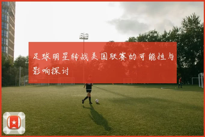 足球明星转战美国联赛的可能性与影响探讨
