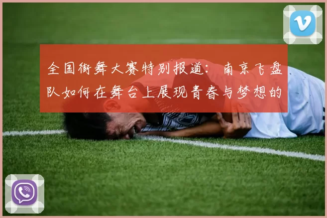 全国街舞大赛特别报道：南京飞盘队如何在舞台上展现青春与梦想的成长历程