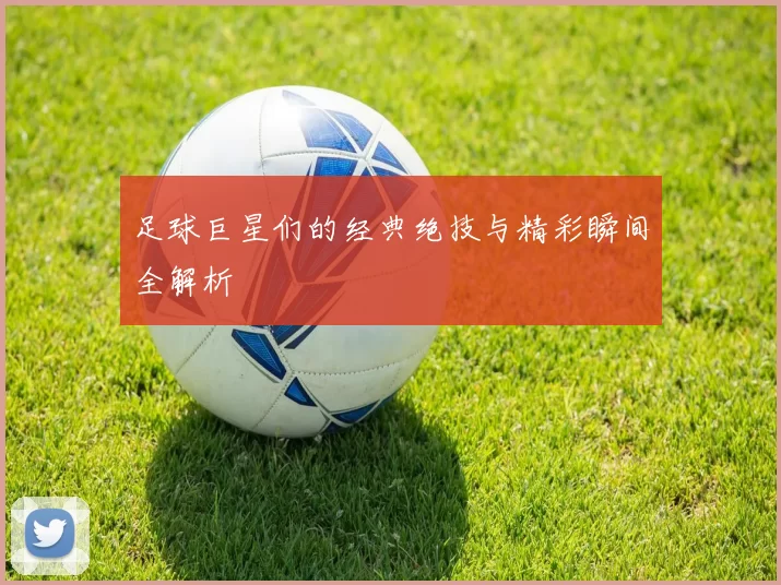 足球巨星们的经典绝技与精彩瞬间全解析