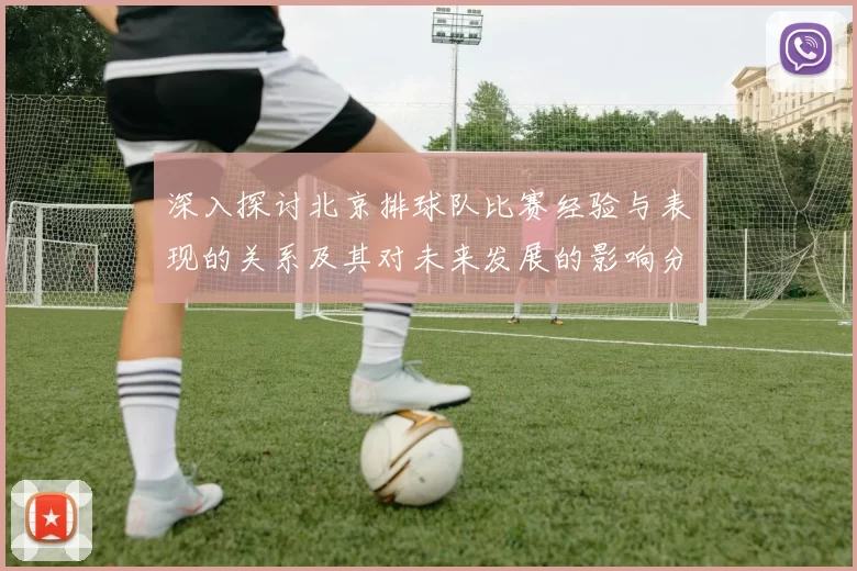 深入探讨北京排球队比赛经验与表现的关系及其对未来发展的影响分析