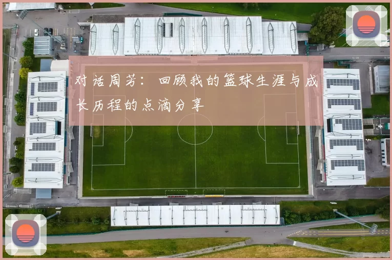 对话周芳：回顾我的篮球生涯与成长历程的点滴分享