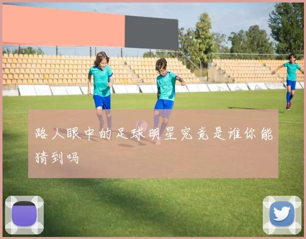 路人眼中的足球明星究竟是谁你能猜到吗