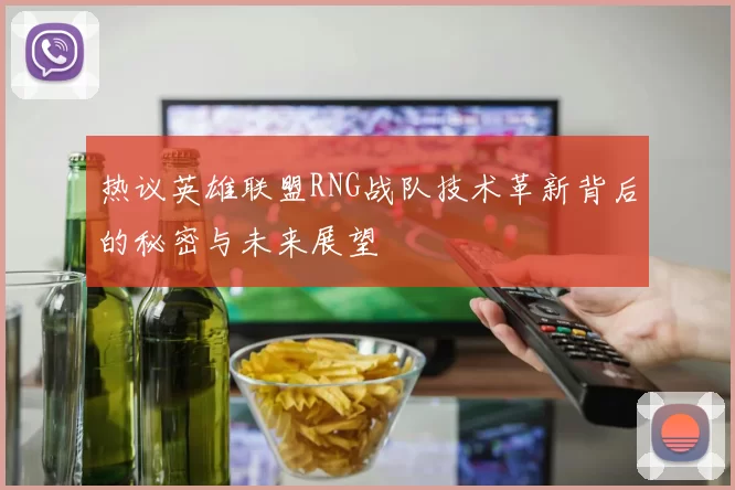 热议英雄联盟RNG战队技术革新背后的秘密与未来展望