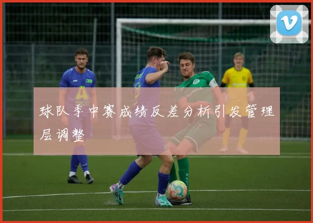 球队季中赛成绩反差分析引发管理层调整