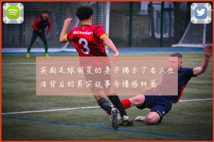 英剧足球明星的妻子揭示了名人生活背后的真实故事与情感纠葛