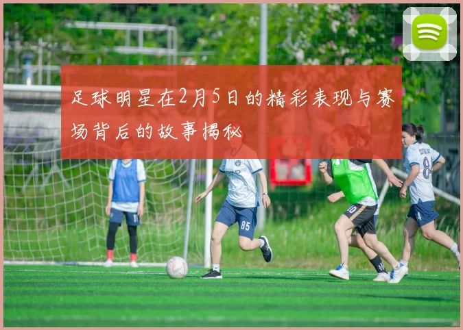 足球明星在2月5日的精彩表现与赛场背后的故事揭秘