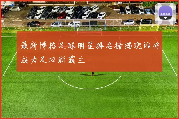 最新博格足球明星排名榜揭晓谁将成为足坛新霸主