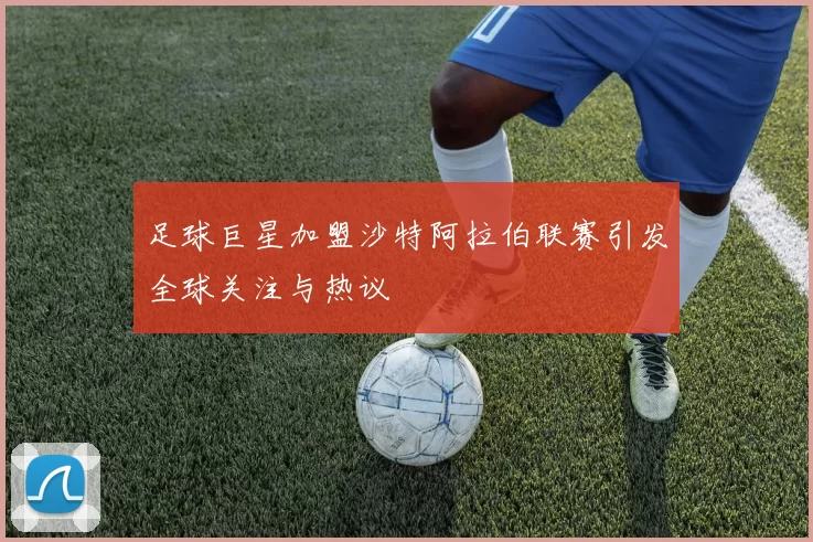 足球巨星加盟沙特阿拉伯联赛引发全球关注与热议