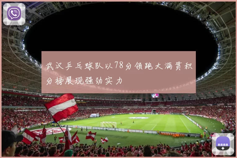 武汉乒乓球队以78分领跑大满贯积分榜展现强劲实力