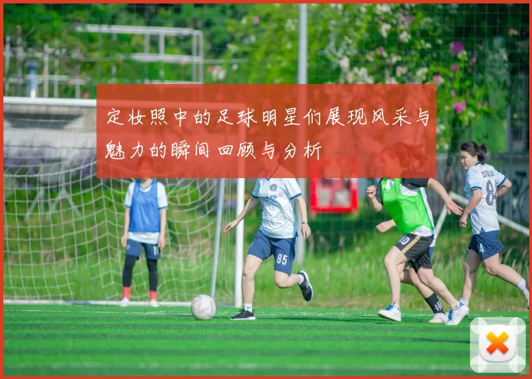 定妆照中的足球明星们展现风采与魅力的瞬间回顾与分析