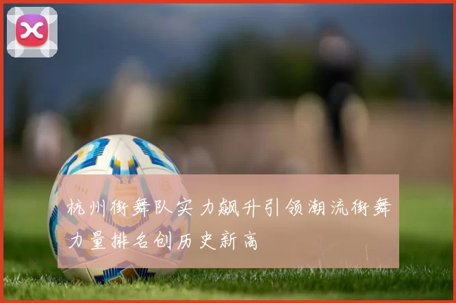 杭州街舞队实力飙升引领潮流街舞力量排名创历史新高